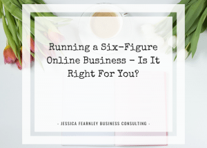 Running a six-figure business - is it right for you? Jessica Fearnley Business Consulting.
